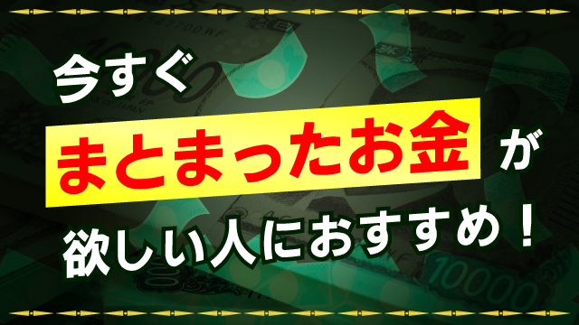 まとまったお金が欲しい人におすすめ！