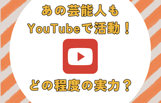 あの人気芸能人もYouTubeで活動！実力は？